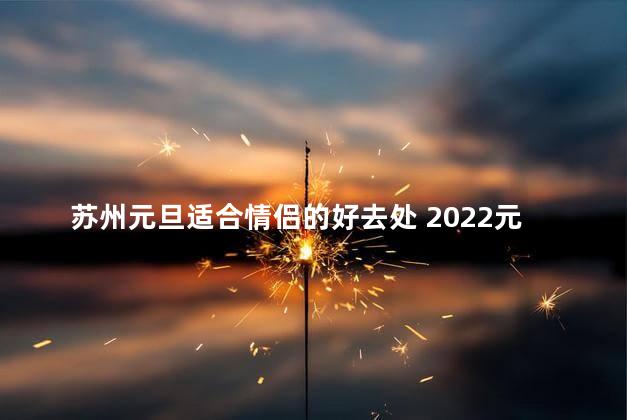 苏州元旦适合情侣的好去处 2022元旦情侣约会首选，推荐苏州这些浪漫场所